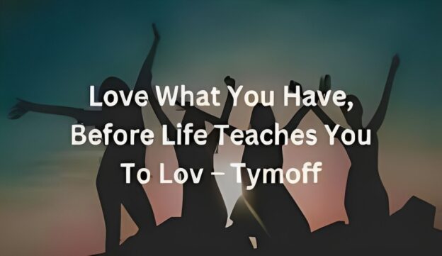 Love what you have, before life teaches you to lose it